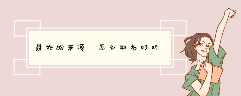 聂姓的来源 怎么取名好听,第1张